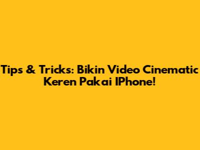 Tips & Tricks: Bikin Video Cinematic Keren Pakai IPhone!