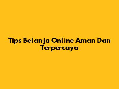 Tips Belanja Online Aman Dan Terpercaya