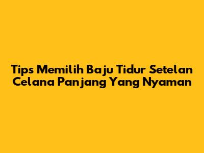 Tips Memilih Baju Tidur Setelan Celana Panjang Yang Nyaman