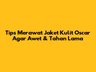 Tips Merawat Jaket Kulit Oscar Agar Awet & Tahan Lama