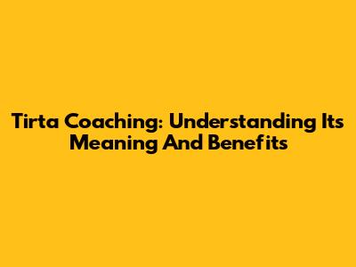 Tirta Coaching: Understanding Its Meaning And Benefits