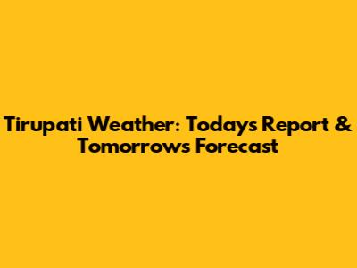 Tirupati Weather: Today's Report & Tomorrow's Forecast