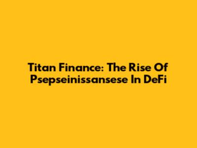 Titan Finance: The Rise Of Psepseinissansese In DeFi