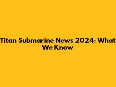 Titan Submarine News 2024: What We Know