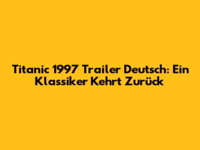 Titanic 1997 Trailer Deutsch: Ein Klassiker Kehrt Zurück