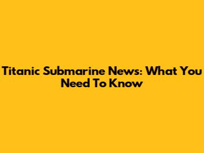 Titanic Submarine News: What You Need To Know