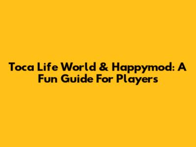 Toca Life World & Happymod: A Fun Guide For Players