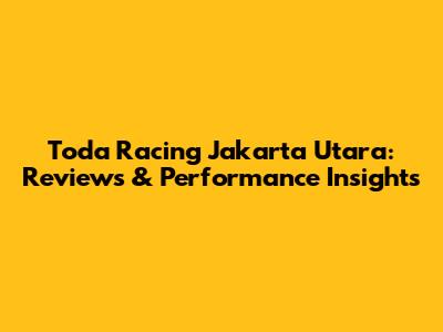 Toda Racing Jakarta Utara: Reviews & Performance Insights