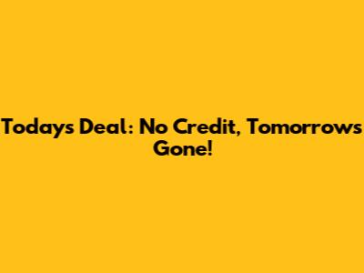 Today's Deal: No Credit, Tomorrow's Gone!