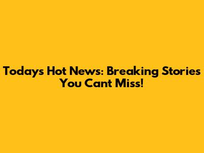 Today's Hot News: Breaking Stories You Can't Miss!