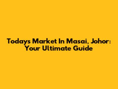 Today's Market In Masai, Johor: Your Ultimate Guide