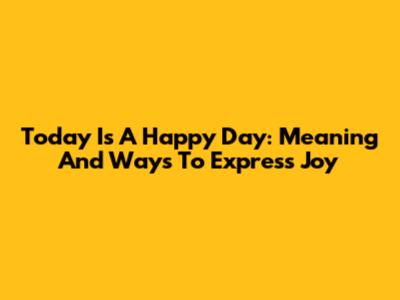 Today Is A Happy Day: Meaning And Ways To Express Joy