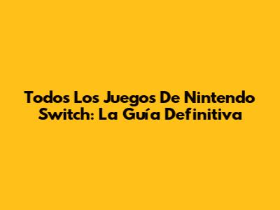 Todos Los Juegos De Nintendo Switch: La Guía Definitiva