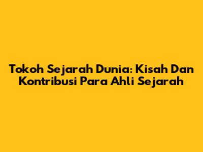 Tokoh Sejarah Dunia: Kisah Dan Kontribusi Para Ahli Sejarah