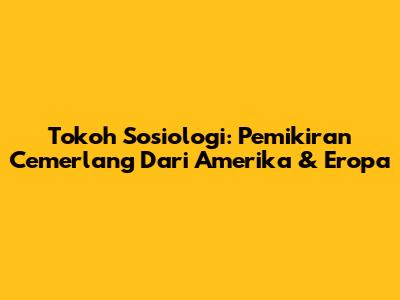 Tokoh Sosiologi: Pemikiran Cemerlang Dari Amerika & Eropa