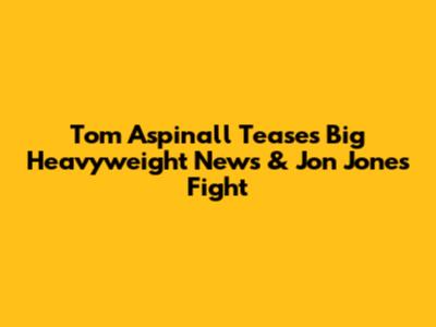 Tom Aspinall Teases Big Heavyweight News & Jon Jones Fight