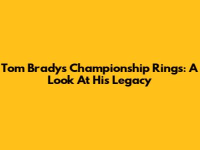 Tom Brady's Championship Rings: A Look At His Legacy