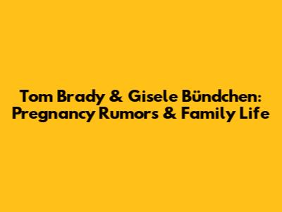 Tom Brady & Gisele Bündchen: Pregnancy Rumors & Family Life
