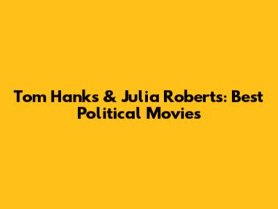 Tom Hanks & Julia Roberts: Best Political Movies