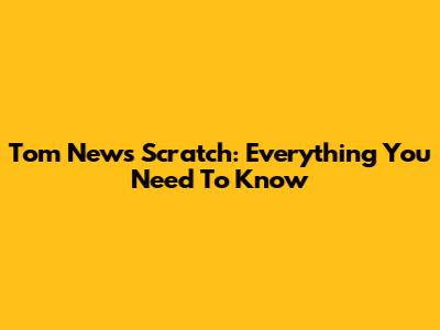 Tom News Scratch: Everything You Need To Know