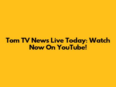 Tom TV News Live Today: Watch Now On YouTube!
