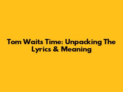 Tom Waits' Time: Unpacking The Lyrics & Meaning