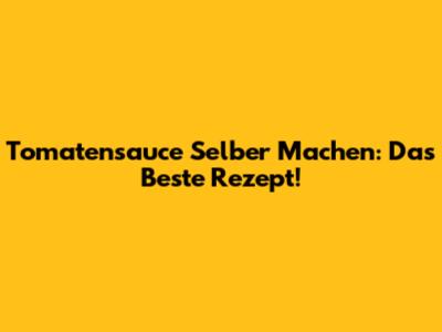 Tomatensauce Selber Machen: Das Beste Rezept!
