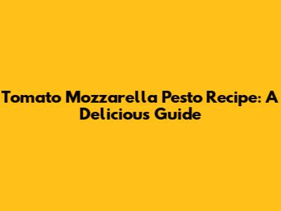 Tomato Mozzarella Pesto Recipe: A Delicious Guide
