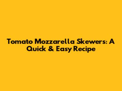 Tomato Mozzarella Skewers: A Quick & Easy Recipe