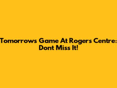 Tomorrow's Game At Rogers Centre: Don't Miss It!