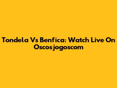 Tondela Vs Benfica: Watch Live On Oscosjogoscom