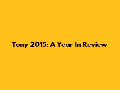 Tony 2015: A Year In Review