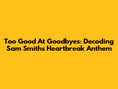 Too Good At Goodbyes: Decoding Sam Smith's Heartbreak Anthem