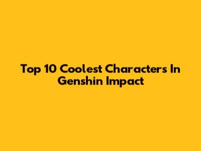 Top 10 Coolest Characters In Genshin Impact