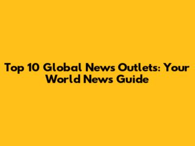 Top 10 Global News Outlets: Your World News Guide