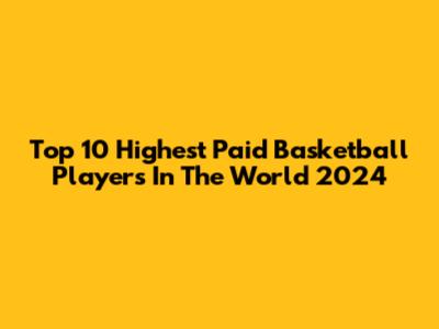 Top 10 Highest Paid Basketball Players In The World 2024