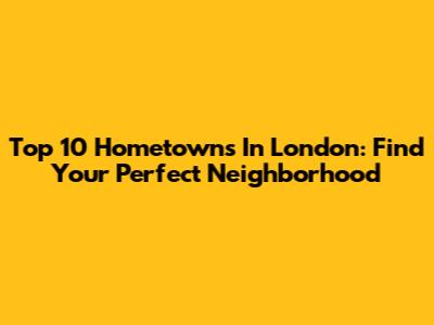Top 10 Hometowns In London: Find Your Perfect Neighborhood