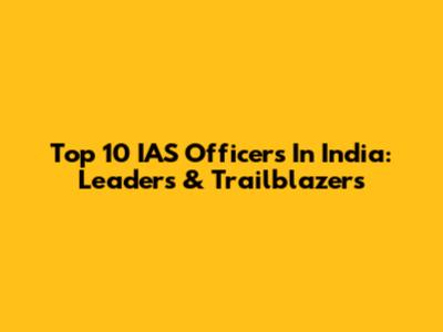 Top 10 IAS Officers In India: Leaders & Trailblazers