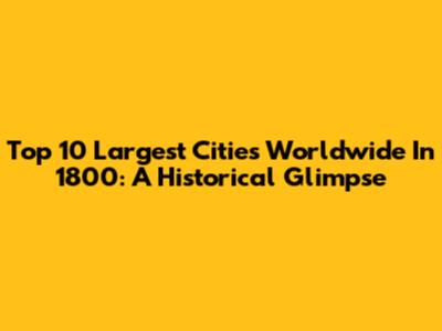 Top 10 Largest Cities Worldwide In 1800: A Historical Glimpse
