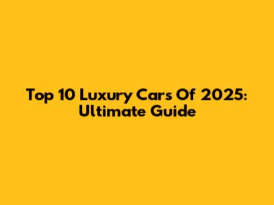 Top 10 Luxury Cars Of 2025: Ultimate Guide