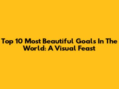 Top 10 Most Beautiful Goals In The World: A Visual Feast