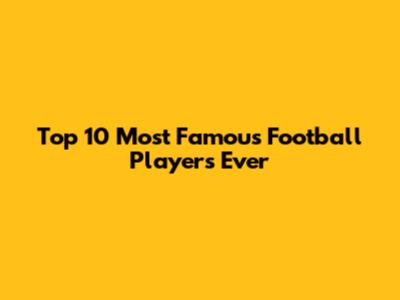 Top 10 Most Famous Football Players Ever