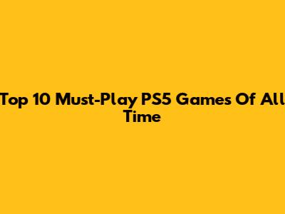 Top 10 Must-Play PS5 Games Of All Time