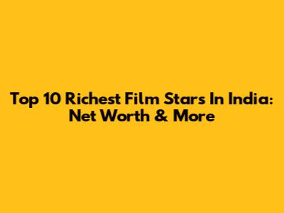 Top 10 Richest Film Stars In India: Net Worth & More