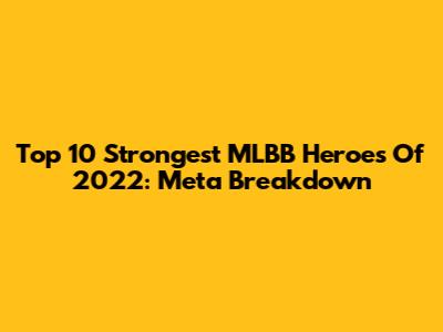 Top 10 Strongest MLBB Heroes Of 2022: Meta Breakdown