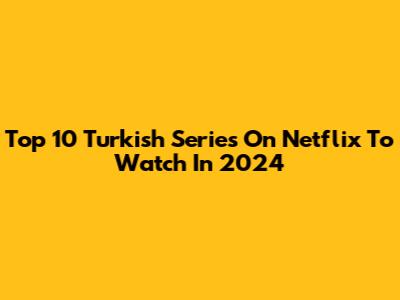 Top 10 Turkish Series On Netflix To Watch In 2024