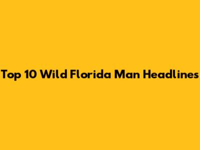 Top 10 Wild Florida Man Headlines