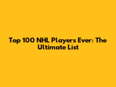Top 100 NHL Players Ever: The Ultimate List