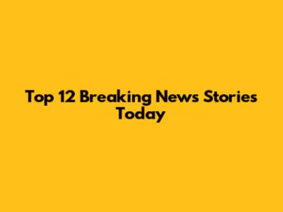 Top 12 Breaking News Stories Today