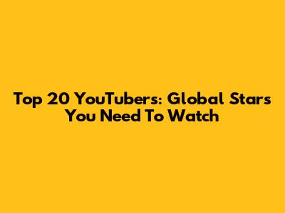 Top 20 YouTubers: Global Stars You Need To Watch